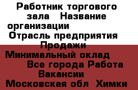 Работник торгового зала › Название организации ­ Team PRO 24 › Отрасль предприятия ­ Продажи › Минимальный оклад ­ 25 000 - Все города Работа » Вакансии   . Московская обл.,Химки г.